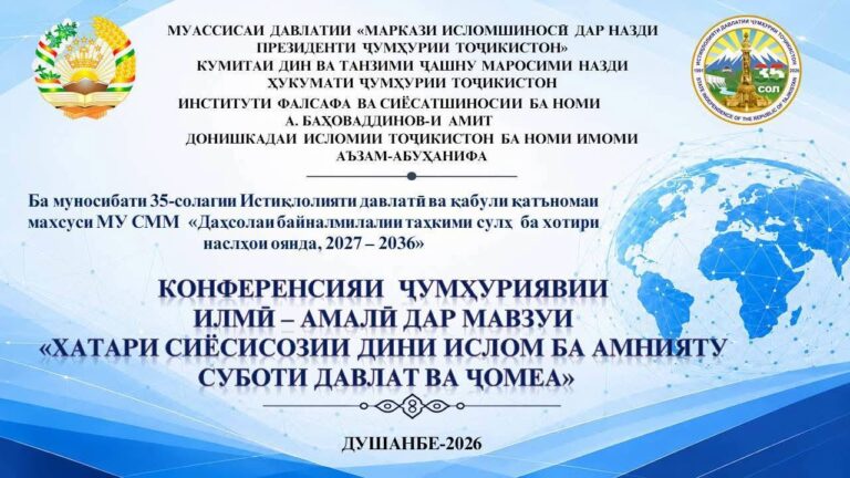 03.07.2026 / Дар Донишкадаи исломии Тоҷикистон ба номи Имоми Аъзам – Абӯҳанифа бахшида ба истиқболи 35-солагии Истиқлоли давлатӣ ва қабули қатъномаи Маҷмаи Умумии Созмони Милали Муттаҳид таҳти унвони «Даҳсолаи байналмилалӣ оид ба таҳкими сулҳ барои наслҳои оянда, солҳои 2027–2036» Конференсияии ҷумҳуриявии илмӣ-амалӣ таҳти унвони «Хатари сиёсисозии дини ислом ба амнияту суботи давлат ва ҷомеа» баргузор гардид